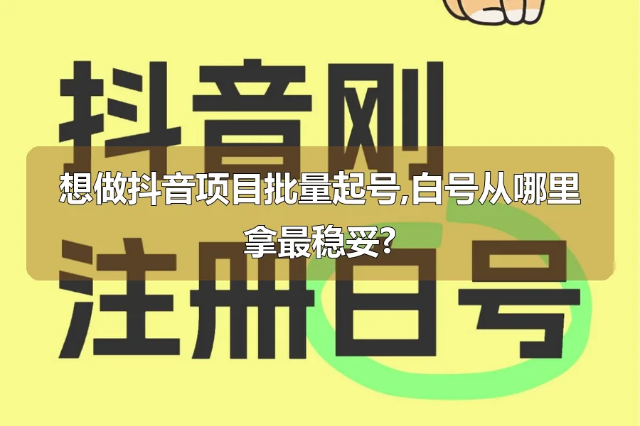 想做抖音项目批量起号,白号从哪里拿最稳妥?